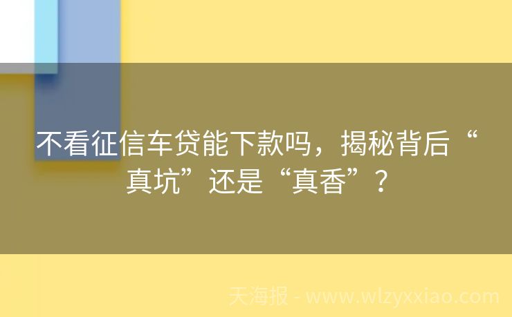 不看征信车贷能下款吗，揭秘背后“真坑”还是“真香”？