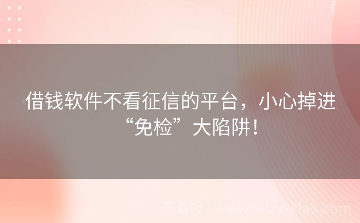 借钱软件不看征信的平台，小心掉进“免检”大陷阱！