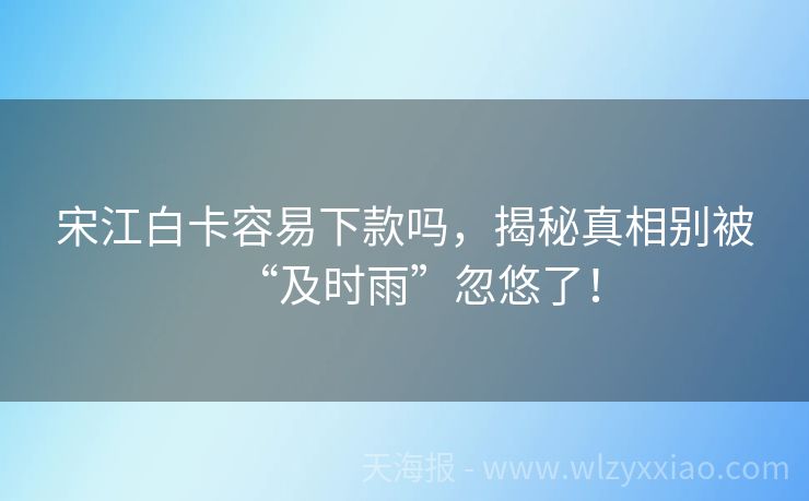 宋江白卡容易下款吗，揭秘真相别被“及时雨”忽悠了！