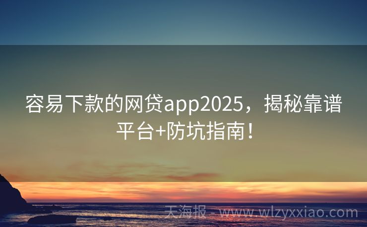容易下款的网贷app2025，揭秘靠谱平台+防坑指南！