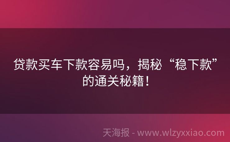 贷款买车下款容易吗，揭秘“稳下款”的通关秘籍！