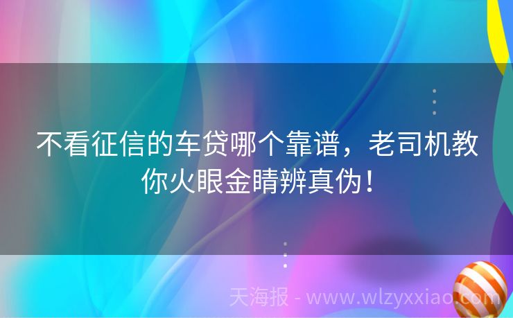 不看征信的车贷哪个靠谱，老司机教你火眼金睛辨真伪！
