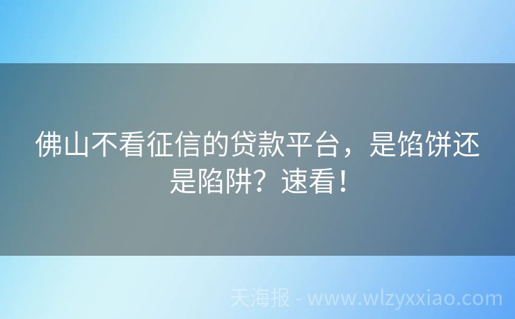 佛山不看征信的贷款平台，是馅饼还是陷阱？速看！