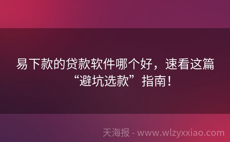 易下款的贷款软件哪个好，速看这篇“避坑选款”指南！