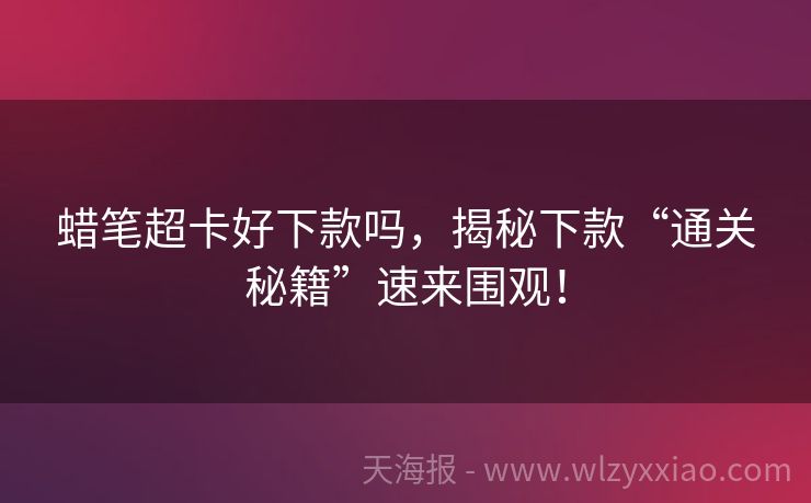 蜡笔超卡好下款吗，揭秘下款“通关秘籍”速来围观！