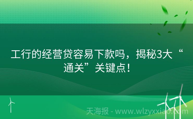 工行的经营贷容易下款吗，揭秘3大“通关”关键点！