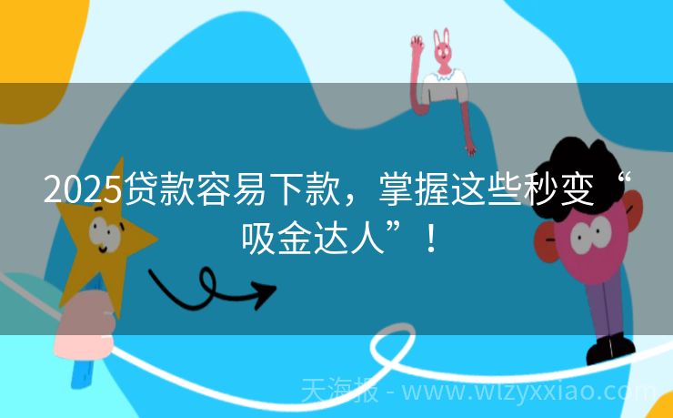 2025贷款容易下款，掌握这些秒变“吸金达人”！