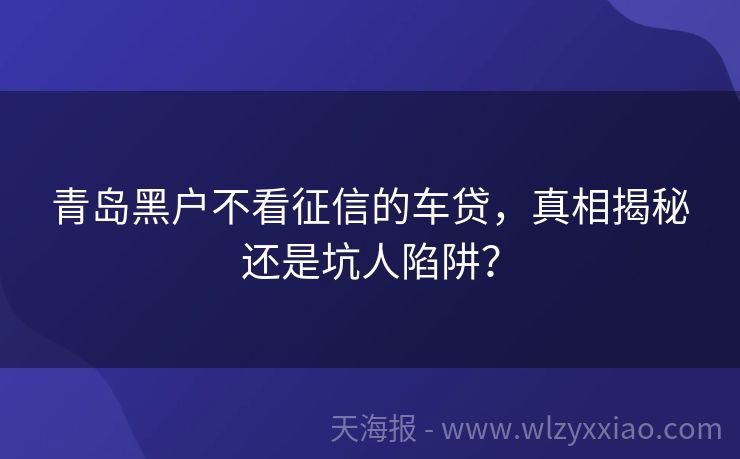 青岛黑户不看征信的车贷，真相揭秘还是坑人陷阱？