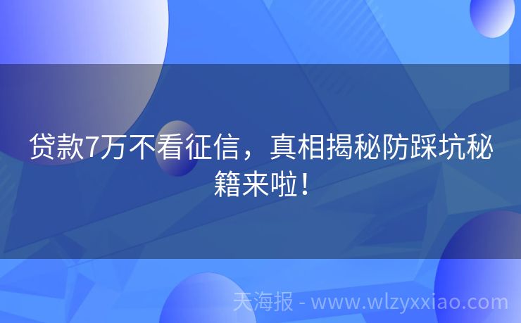 贷款7万不看征信，真相揭秘防踩坑秘籍来啦！