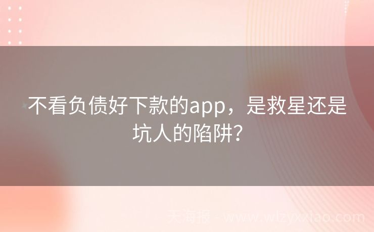 不看负债好下款的app，是救星还是坑人的陷阱？