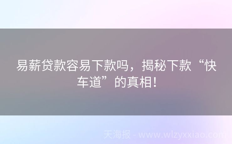易薪贷款容易下款吗，揭秘下款“快车道”的真相！