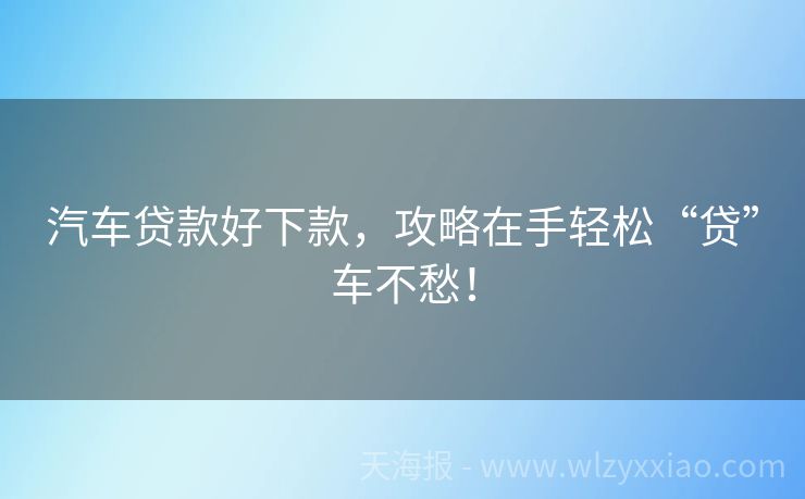 汽车贷款好下款，攻略在手轻松“贷”车不愁！
