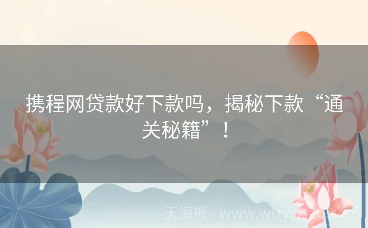 携程网贷款好下款吗，揭秘下款“通关秘籍”！