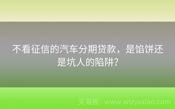 不看征信的汽车分期贷款，是馅饼还是坑人的陷阱？