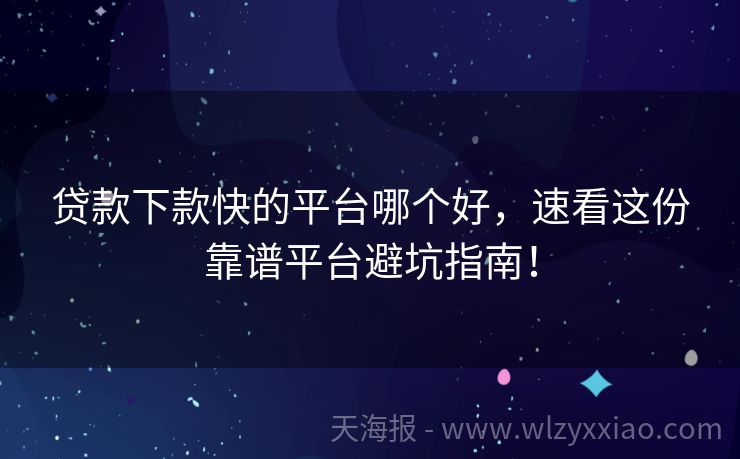 贷款下款快的平台哪个好，速看这份靠谱平台避坑指南！