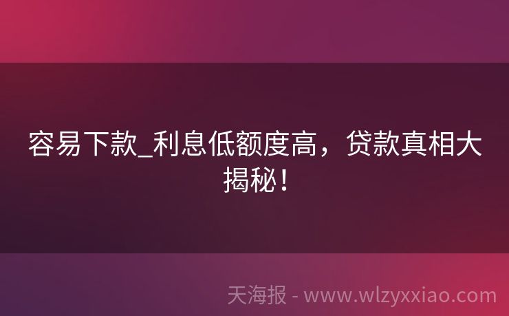 容易下款_利息低额度高，贷款真相大揭秘！