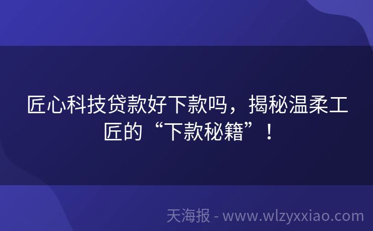 匠心科技贷款好下款吗，揭秘温柔工匠的“下款秘籍”！