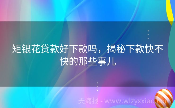 矩银花贷款好下款吗，揭秘下款快不快的那些事儿