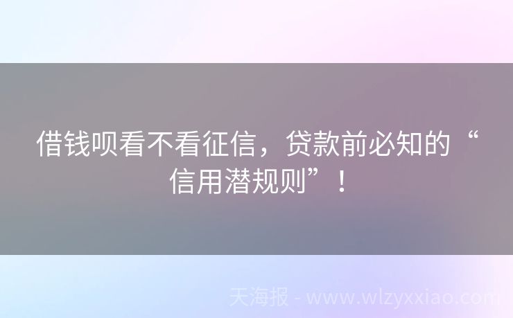 借钱呗看不看征信，贷款前必知的“信用潜规则”！
