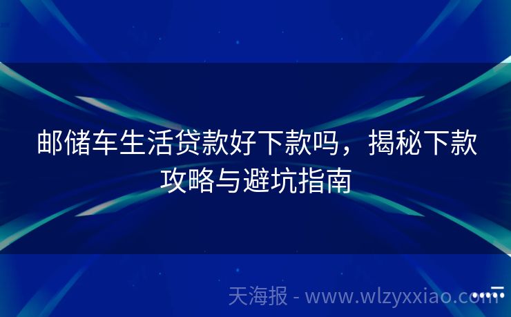 邮储车生活贷款好下款吗，揭秘下款攻略与避坑指南