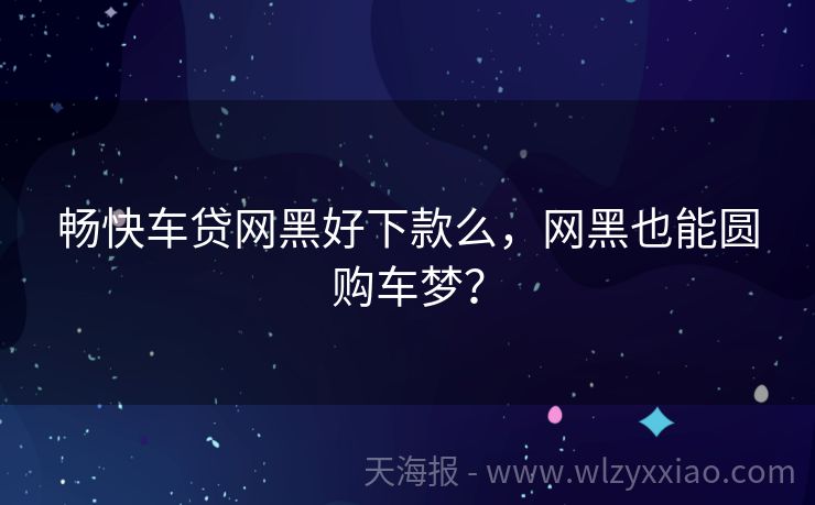 畅快车贷网黑好下款么，网黑也能圆购车梦？