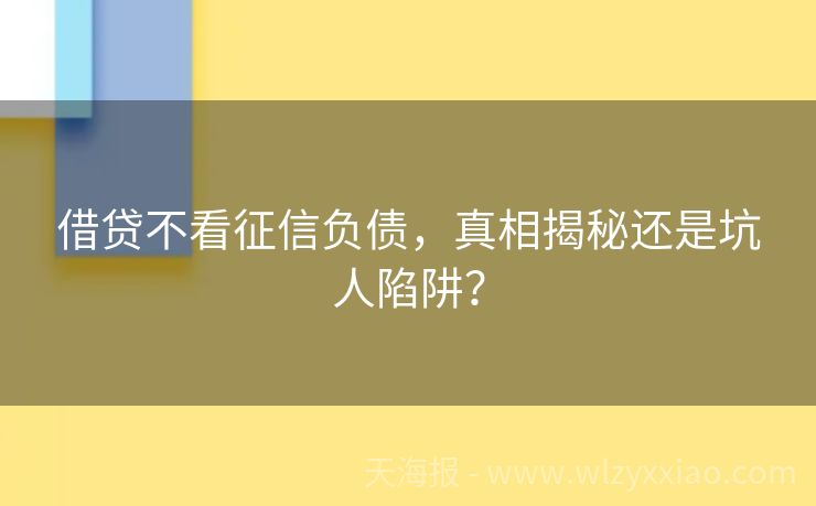 借贷不看征信负债，真相揭秘还是坑人陷阱？
