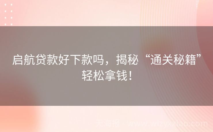 启航贷款好下款吗，揭秘“通关秘籍”轻松拿钱！