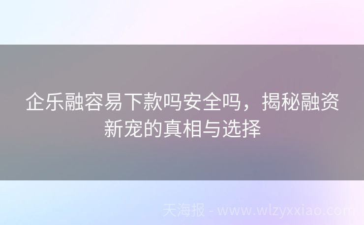 企乐融容易下款吗安全吗，揭秘融资新宠的真相与选择