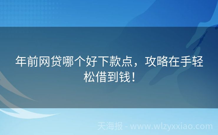 年前网贷哪个好下款点，攻略在手轻松借到钱！