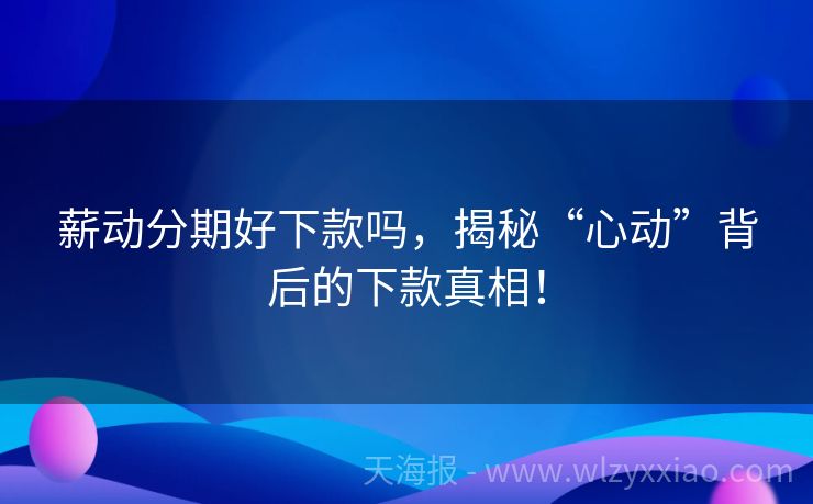 薪动分期好下款吗，揭秘“心动”背后的下款真相！