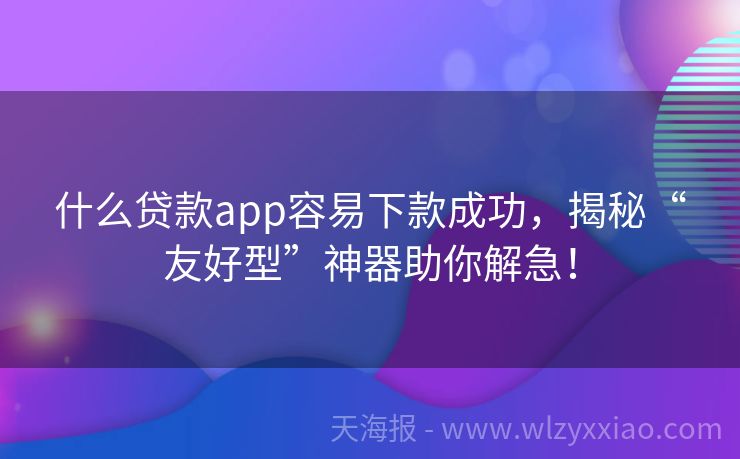 什么贷款app容易下款成功，揭秘“友好型”神器助你解急！