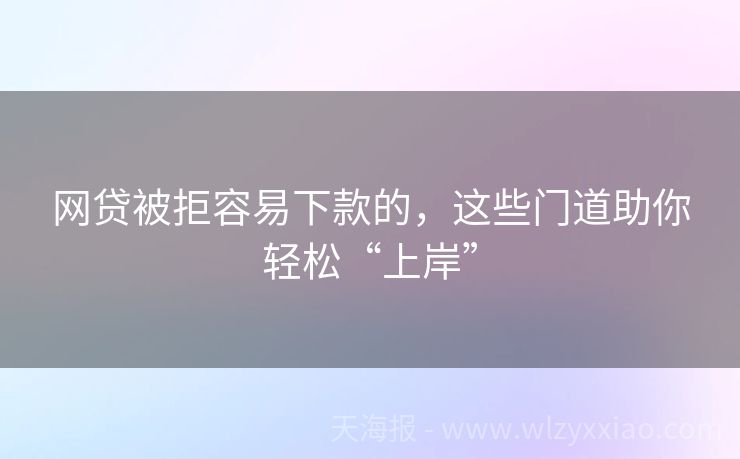 网贷被拒容易下款的，这些门道助你轻松“上岸”