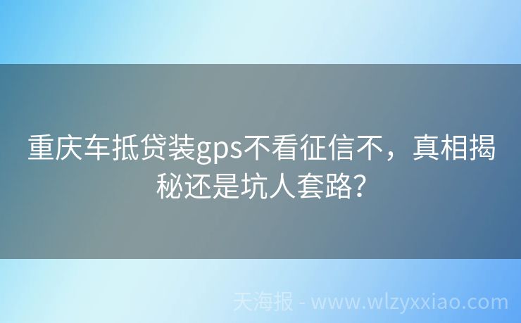重庆车抵贷装gps不看征信不，真相揭秘还是坑人套路？