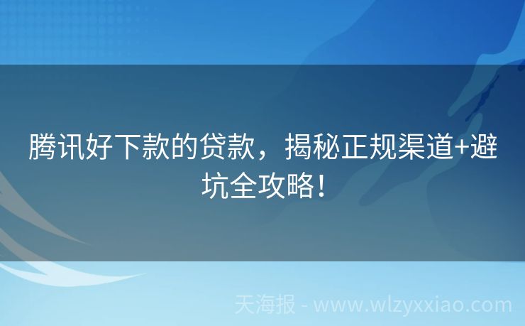 腾讯好下款的贷款，揭秘正规渠道+避坑全攻略！