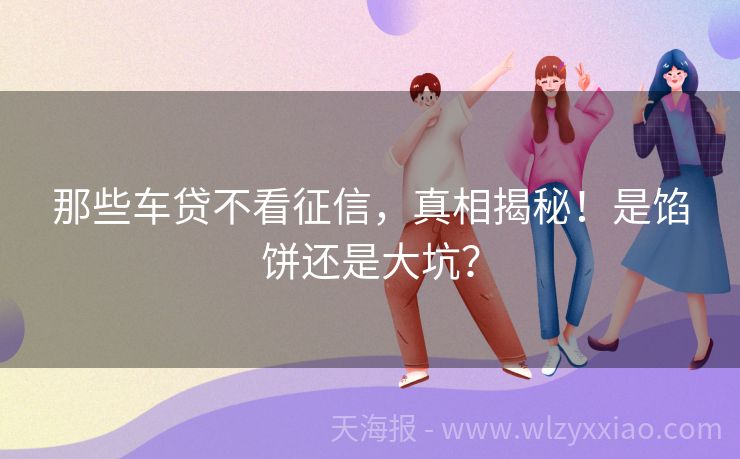 那些车贷不看征信，真相揭秘！是馅饼还是大坑？