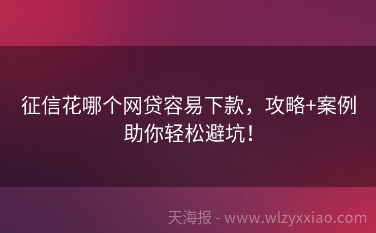 征信花哪个网贷容易下款，攻略+案例助你轻松避坑！