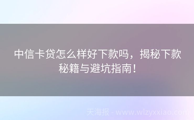 中信卡贷怎么样好下款吗，揭秘下款秘籍与避坑指南！