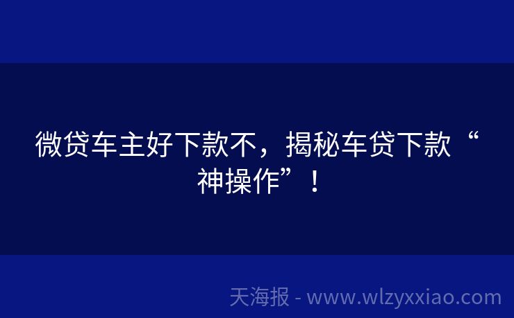 微贷车主好下款不，揭秘车贷下款“神操作”！