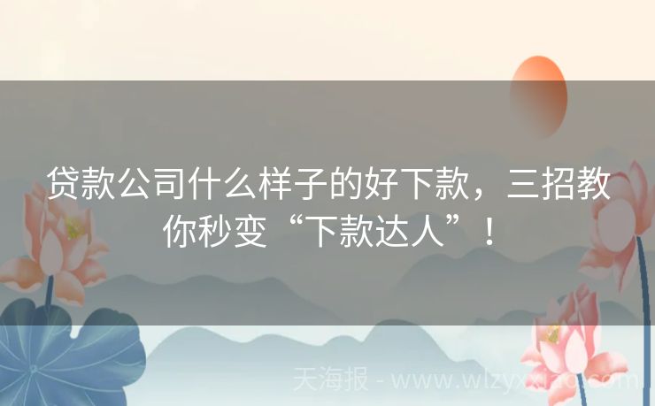 贷款公司什么样子的好下款，三招教你秒变“下款达人”！