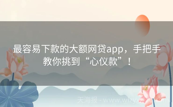 最容易下款的大额网贷app，手把手教你挑到“心仪款”！
