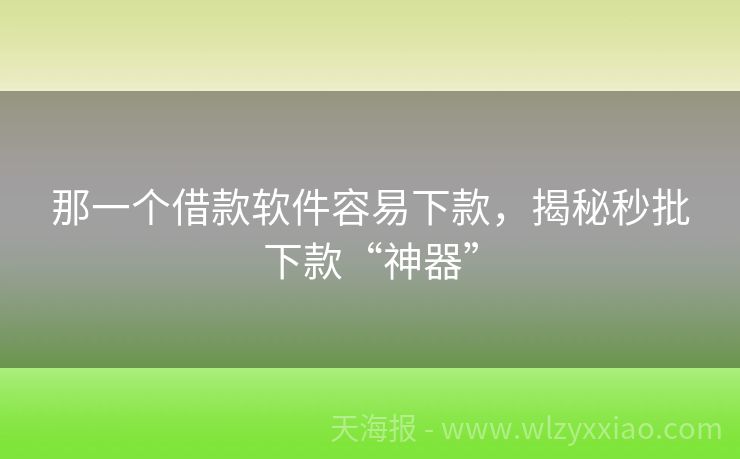 那一个借款软件容易下款，揭秘秒批下款“神器”