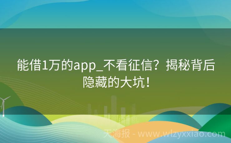 能借1万的app_不看征信？揭秘背后隐藏的大坑！