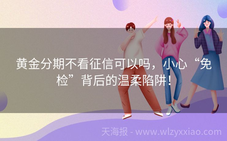 黄金分期不看征信可以吗，小心“免检”背后的温柔陷阱！