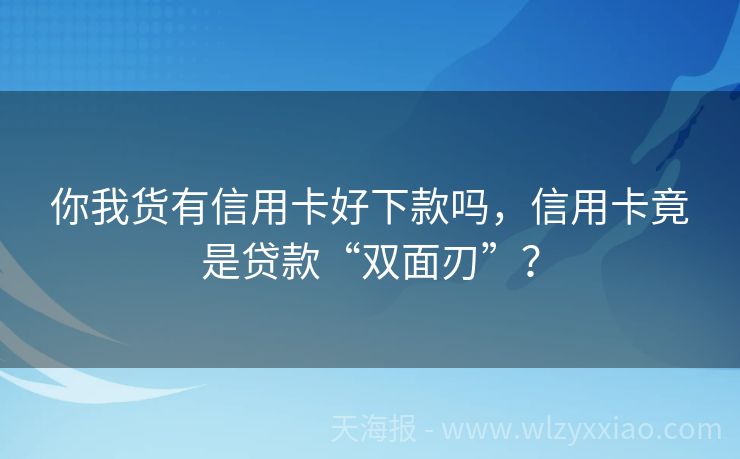 你我货有信用卡好下款吗，信用卡竟是贷款“双面刃”？