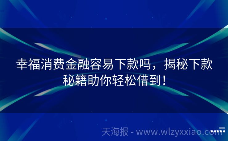 幸福消费金融容易下款吗，揭秘下款秘籍助你轻松借到！