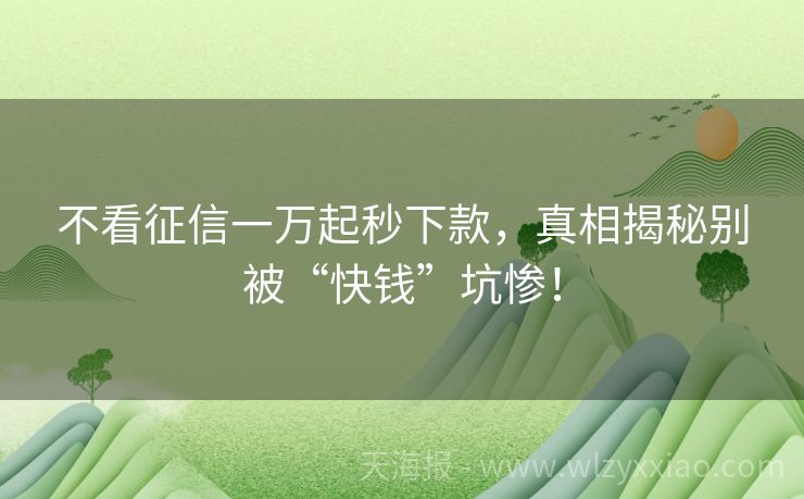 不看征信一万起秒下款，真相揭秘别被“快钱”坑惨！