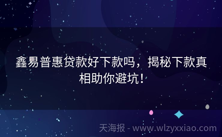 鑫易普惠贷款好下款吗，揭秘下款真相助你避坑！
