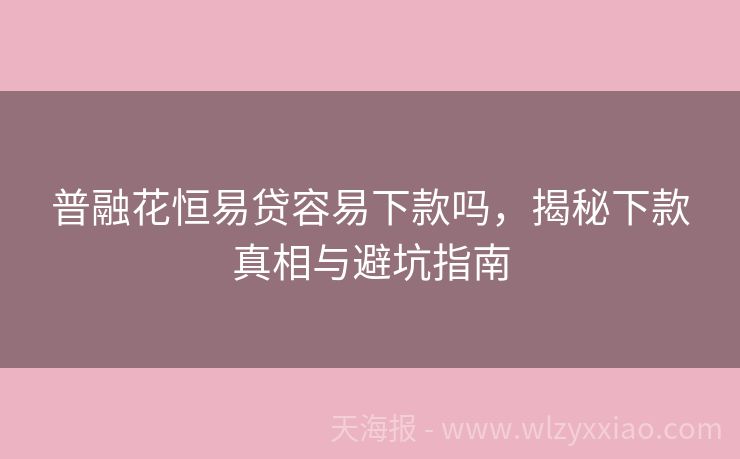 普融花恒易贷容易下款吗，揭秘下款真相与避坑指南