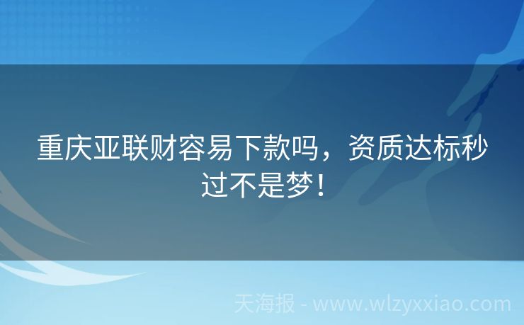 重庆亚联财容易下款吗，资质达标秒过不是梦！