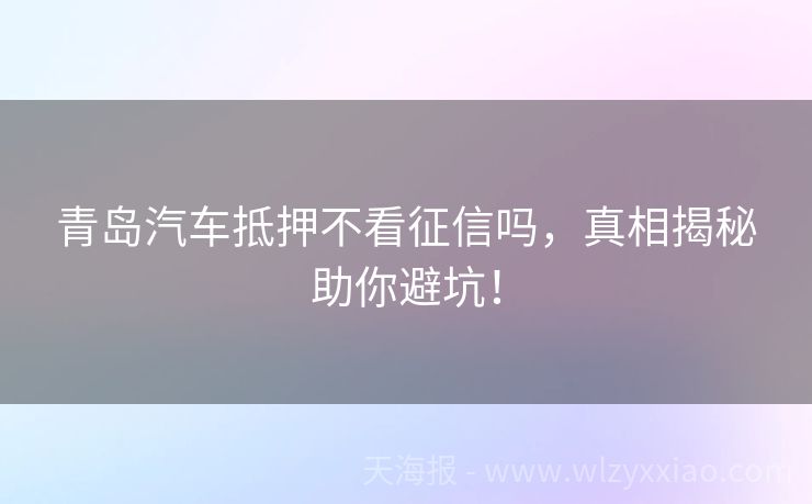 青岛汽车抵押不看征信吗，真相揭秘助你避坑！